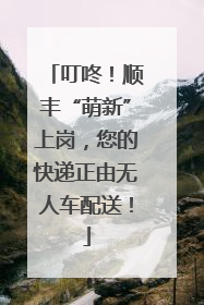 叮咚！顺丰“萌新”上岗，您的快递正由无人车配送！