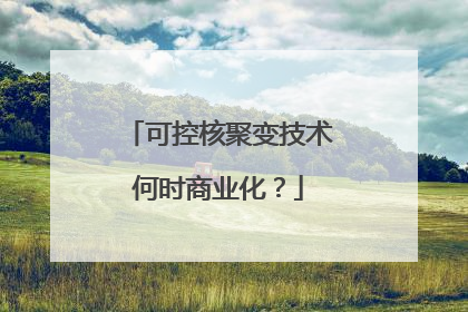 可控核聚变技术何时商业化？