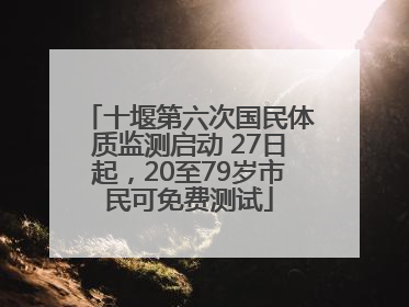 十堰第六次国民体质监测启动 27日起，20至79岁市民可免费测试