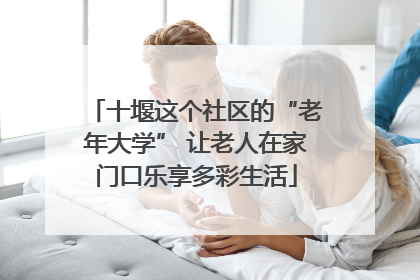 十堰这个社区的“老年大学” 让老人在家门口乐享多彩生活