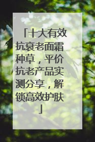十大有效抗衰老面霜种草，平价抗老产品实测分享，解锁高效护肤