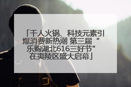 千人火锅、科技元素引爆消费新热潮 第三届“乐购湖北616三好节”在夷陵区盛大启幕
