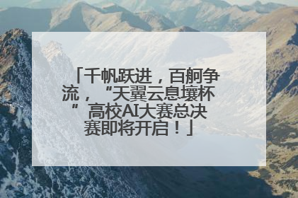 千帆跃进，百舸争流，“天翼云息壤杯”高校AI大赛总决赛即将开启！