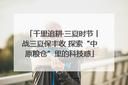 千里追耕·三夏时节丨战三夏保丰收 探索“中原粮仓”里的科技感