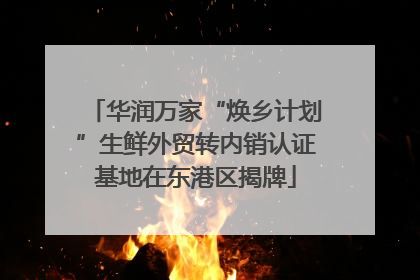 华润万家“焕乡计划”生鲜外贸转内销认证基地在东港区揭牌