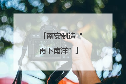 南安制造“再下南洋”