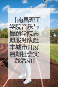 南昌理工学院音乐与舞蹈学院志愿服务队赴丰城市开展暑期社会实践活动