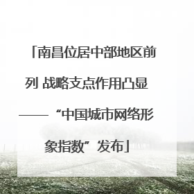 南昌位居中部地区前列 战略支点作用凸显——“中国城市网络形象指数”发布