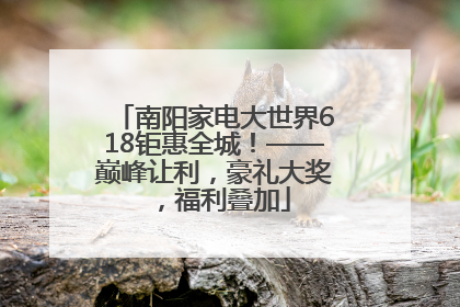 南阳家电大世界618钜惠全城！——巅峰让利，豪礼大奖，福利叠加