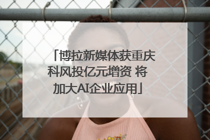 博拉新媒体获重庆科风投亿元增资 将加大AI企业应用