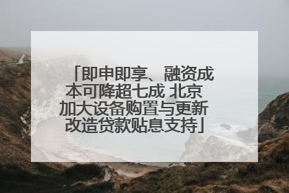 即申即享、融资成本可降超七成 北京加大设备购置与更新改造贷款贴息支持