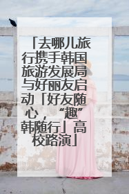 去哪儿旅行携手韩国旅游发展局与好丽友启动「好友随心，“趣”韩随行」高校路演