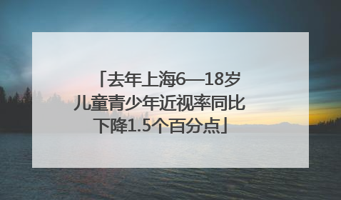 去年上海6—18岁儿童青少年近视率同比下降1.5个百分点