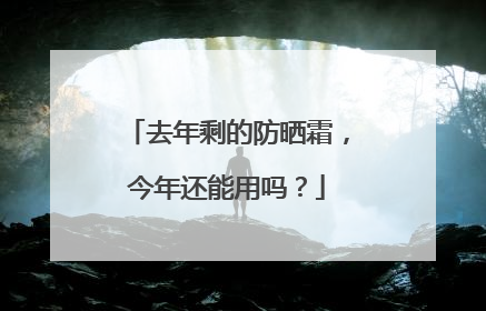 去年剩的防晒霜，今年还能用吗？