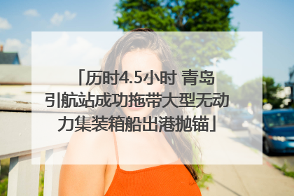历时4.5小时 青岛引航站成功拖带大型无动力集装箱船出港抛锚