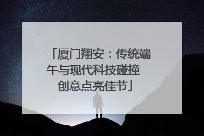 厦门翔安：传统端午与现代科技碰撞 创意点亮佳节