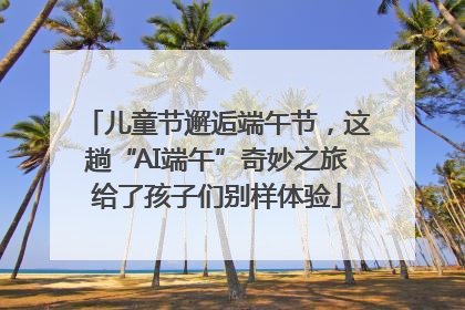 儿童节邂逅端午节，这趟“AI端午”奇妙之旅给了孩子们别样体验