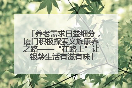 养老需求日益细分，厦门积极探索文旅康养之路——“在路上”让银龄生活有滋有味
