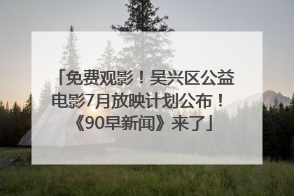 免费观影！吴兴区公益电影7月放映计划公布！《90早新闻》来了