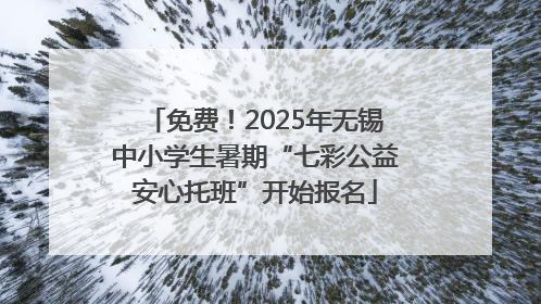 免费！2025年无锡中小学生暑期“七彩公益安心托班”开始报名