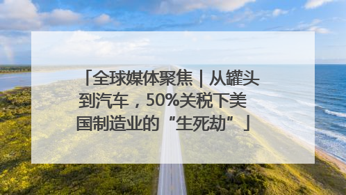 全球媒体聚焦｜从罐头到汽车，50%关税下美国制造业的“生死劫”
