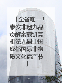 全省唯一！泰安非遗九品贡酵素煎饼亮相第九届中国成都国际非物质文化遗产节