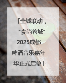 全城联动，“食尚蓉城”2025成都啤酒音乐嘉年华正式启幕