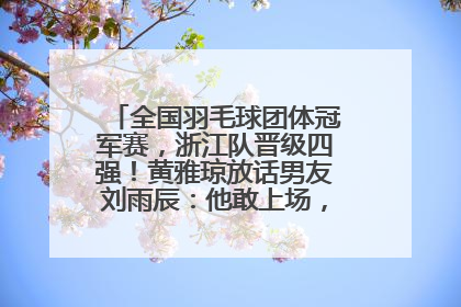 全国羽毛球团体冠军赛，浙江队晋级四强！黄雅琼放话男友刘雨辰：他敢上场，我一个劲遛他
