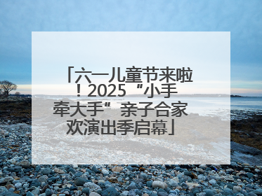 六一儿童节来啦！2025“小手牵大手”亲子合家欢演出季启幕