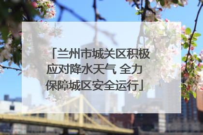 兰州市城关区积极应对降水天气 全力保障城区安全运行