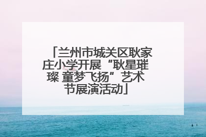 兰州市城关区耿家庄小学开展“耿星璀璨 童梦飞扬”艺术节展演活动