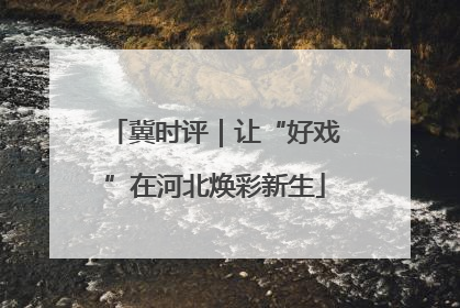 冀时评｜让“好戏”在河北焕彩新生