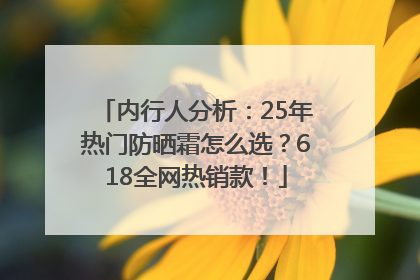 内行人分析：25年热门防晒霜怎么选？618全网热销款！