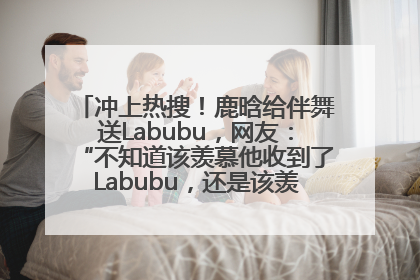 冲上热搜！鹿晗给伴舞送Labubu，网友：“不知道该羡慕他收到了Labubu，还是该羡慕鹿晗送他礼物”