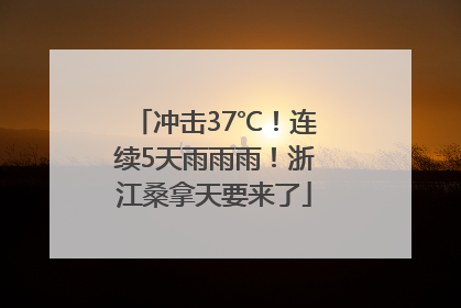 冲击37℃！连续5天雨雨雨！浙江桑拿天要来了