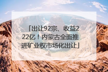 出让92宗、收益222亿！内蒙古全面推进矿业权市场化出让