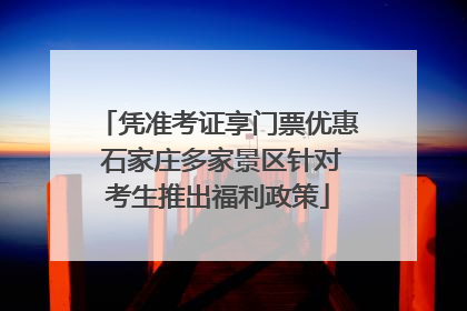 凭准考证享门票优惠 石家庄多家景区针对考生推出福利政策