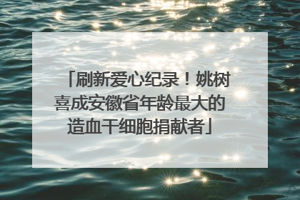 刷新爱心纪录！姚树喜成安徽省年龄最大的造血干细胞捐献者