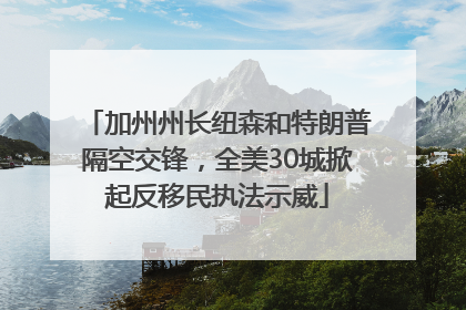 加州州长纽森和特朗普隔空交锋，全美30城掀起反移民执法示威