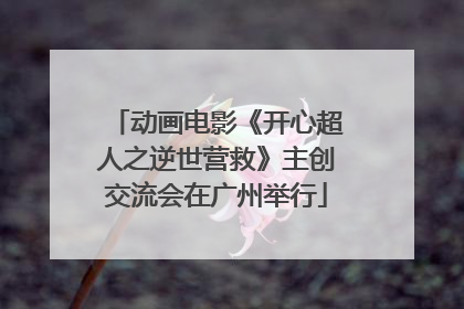 动画电影《开心超人之逆世营救》主创交流会在广州举行