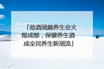 劲酒潮趣养生会火爆成都，保健养生酒成全民养生新潮流
