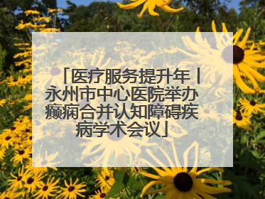 医疗服务提升年丨永州市中心医院举办癫痫合并认知障碍疾病学术会议