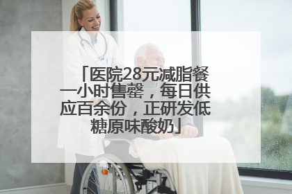 医院28元减脂餐一小时售罄，每日供应百余份，正研发低糖原味酸奶
