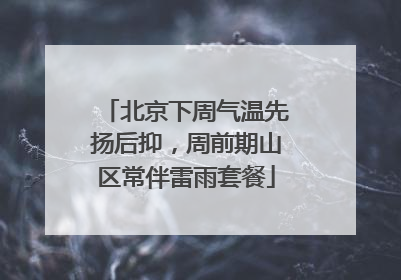 北京下周气温先扬后抑，周前期山区常伴雷雨套餐