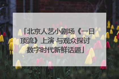 北京人艺小剧场《一日顶流》上演 与观众探讨数字时代新鲜话题