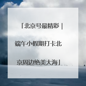 北京号最精彩｜端午小假期打卡北京周边绝美大海