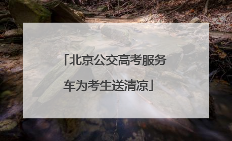 北京公交高考服务车为考生送清凉