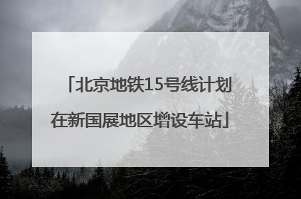 北京地铁15号线计划在新国展地区增设车站