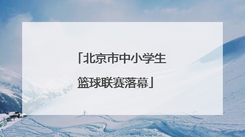 北京市中小学生篮球联赛落幕