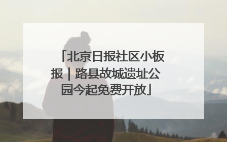 北京日报社区小板报｜路县故城遗址公园今起免费开放